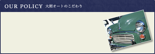 OUR POLICY 大照オートのこだわり